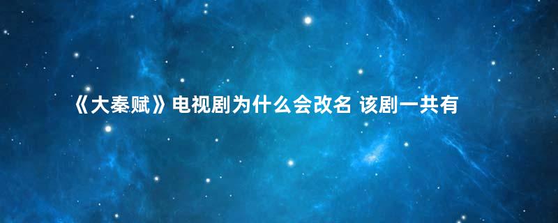 《大秦赋》电视剧为什么会改名 该剧一共有多少集